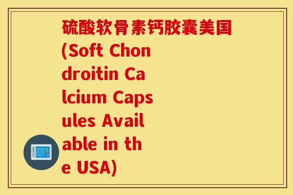 硫酸软骨素钙胶囊美国(Soft Chondroitin Calcium Capsules Available in the USA) 硫酸软骨素钙胶囊美国(Soft Chondroitin Calcium Capsules Available in the USA)