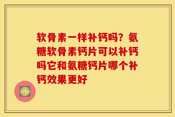 软骨素一样补钙吗？氨糖软骨素钙片可以补钙吗它和氨糖钙片哪个补钙效果更好