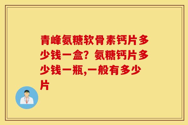 青峰氨糖软骨素钙片多少钱一盒？氨糖钙片多少钱一瓶,一般有多少片