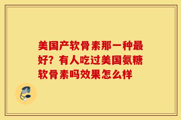 美国产软骨素那一种最好？有人吃过美国氨糖软骨素吗效果怎么样