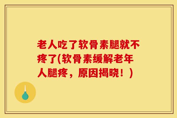 老人吃了软骨素腿就不疼了(软骨素缓解老年人腿疼,原因揭晓!) 老人吃了软骨素腿就不疼了(软骨素缓解老年人腿疼,原因揭晓!)