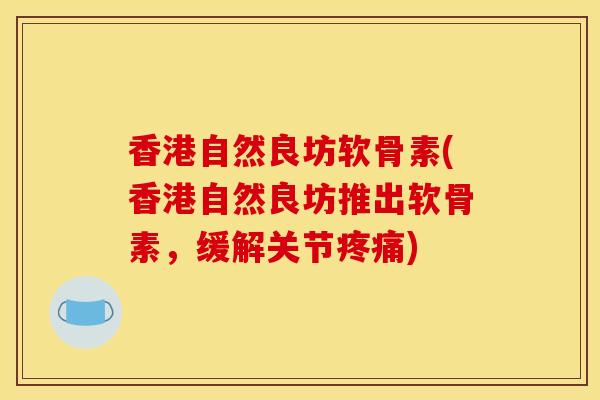 香港自然良坊软骨素(香港自然良坊推出软骨素，缓解关节疼痛)