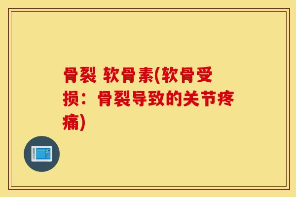 骨裂 软骨素(软骨受损：骨裂导致的关节疼痛)