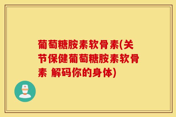 葡萄糖胺素软骨素(关节保健葡萄糖胺素软骨素 解码你的身体)
