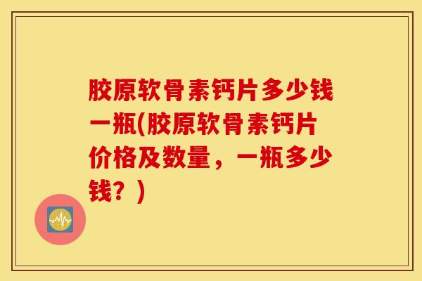 胶原软骨素钙片多少钱一瓶(胶原软骨素钙片价格及数量，一瓶多少钱？)