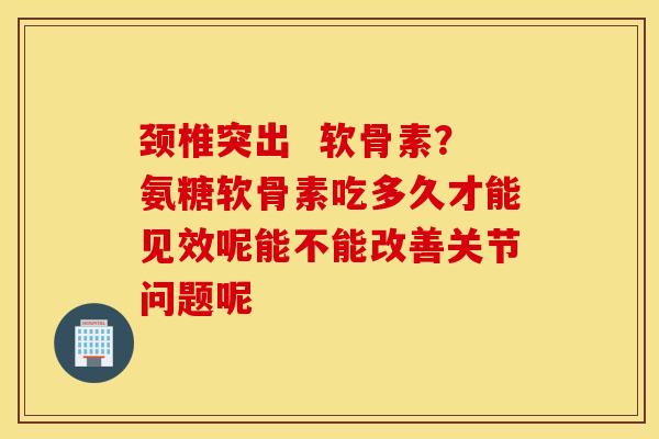 颈椎突出 软骨素?氨糖软骨素吃多久才能见效呢能不能改善关节问题呢 颈椎突出 软骨素?氨糖软骨素吃多久才能见效呢能不能改善关节问题呢