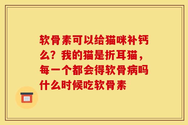 软骨素可以给猫咪补钙么？我的猫是折耳猫，每一个都会得软骨病吗什么时候吃软骨素