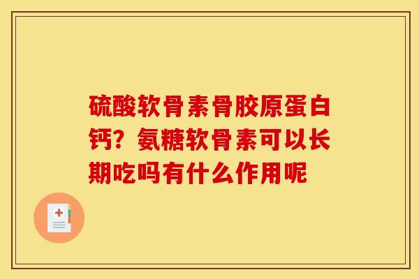 硫酸软骨素骨胶原蛋白钙？氨糖软骨素可以长期吃吗有什么作用呢
