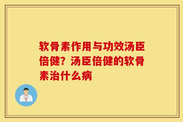 软骨素作用与功效汤臣倍健？汤臣倍健的软骨素治什么病