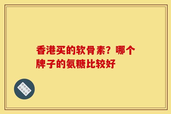 香港买的软骨素？哪个牌子的氨糖比较好