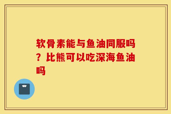 软骨素能与鱼油同服吗？比熊可以吃深海鱼油吗