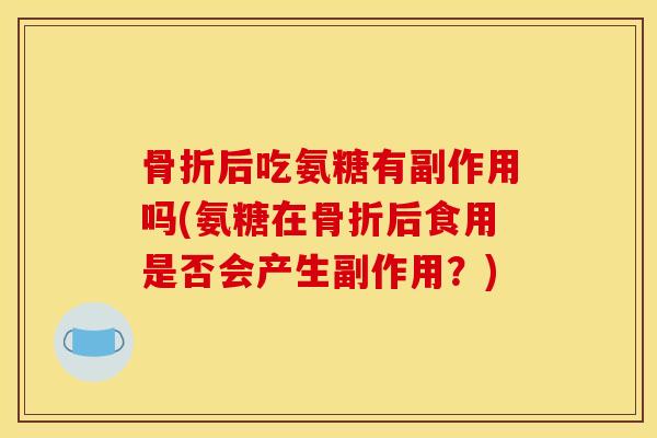 骨折后吃氨糖有副作用吗(氨糖在骨折后食用是否会产生副作用？)