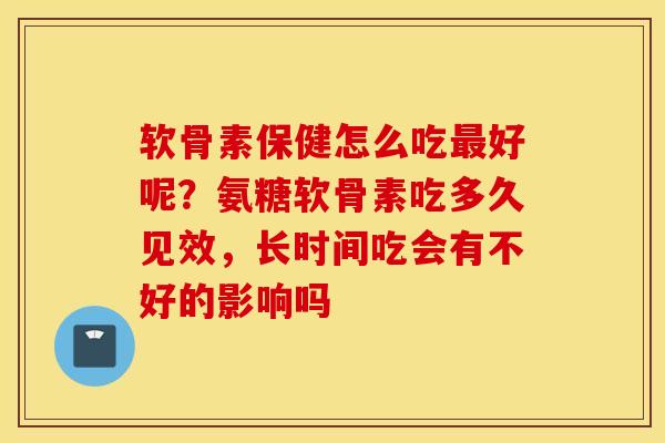 软骨素保健怎么吃最好呢？氨糖软骨素吃多久见效，长时间吃会有不好的影响吗