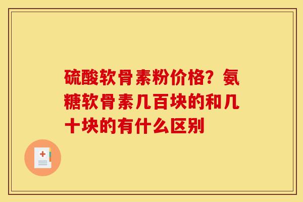 硫酸软骨素粉价格？氨糖软骨素几百块的和几十块的有什么区别