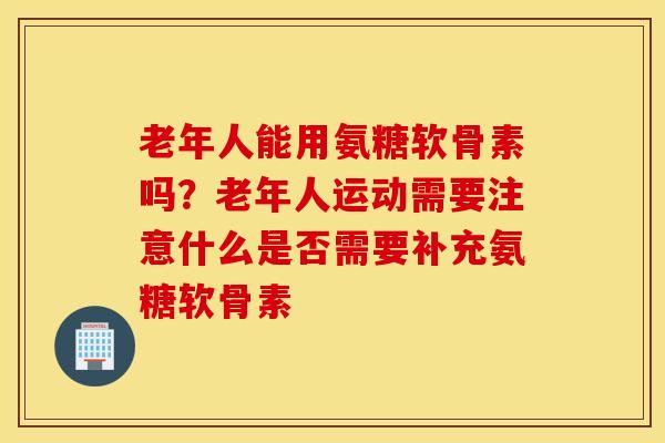 老年人能用氨糖软骨素吗?老年人运动需要注意什么是否需要补充氨糖软骨素 老年人能用氨糖软骨素吗?老年人运动需要注意什么是否需要补充氨糖软骨素