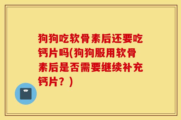 狗狗吃软骨素后还要吃钙片吗(狗狗服用软骨素后是否需要继续补充钙片？)