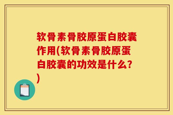 软骨素骨胶原蛋白胶囊作用(软骨素骨胶原蛋白胶囊的功效是什么？)