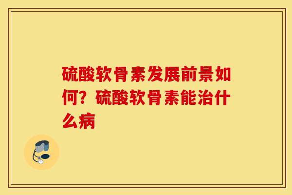 硫酸软骨素发展前景如何？硫酸软骨素能治什么病