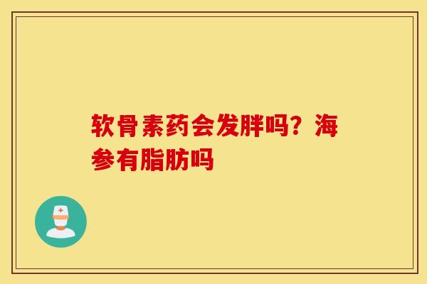 软骨素药会发胖吗？海参有脂肪吗
