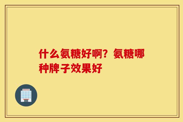 什么氨糖好啊？氨糖哪种牌子效果好