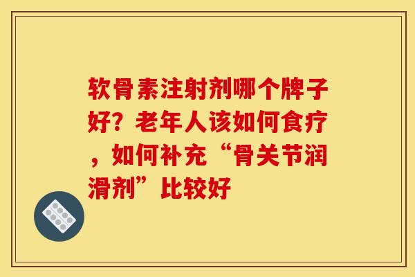 软骨素注射剂哪个牌子好?老年人该如何食疗,如何补充“骨关节润滑剂”比较好 软骨素注射剂哪个牌子好?老年人该如何食疗,如何补充“骨关节润滑剂”比较好