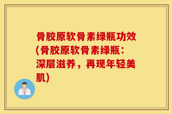 骨胶原软骨素绿瓶功效(骨胶原软骨素绿瓶：深层滋养，再现年轻美肌)