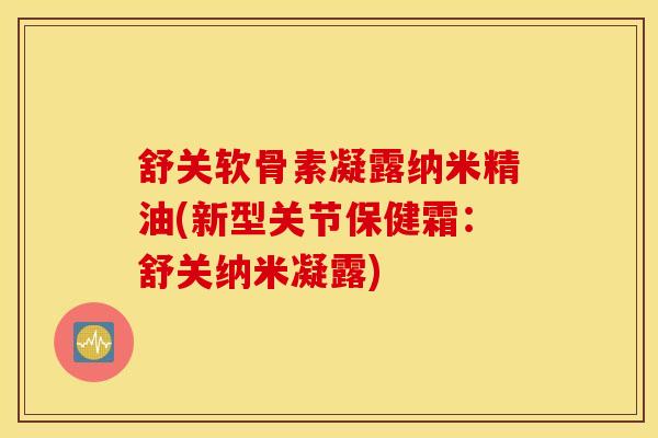 舒关软骨素凝露纳米精油(新型关节保健霜：舒关纳米凝露)