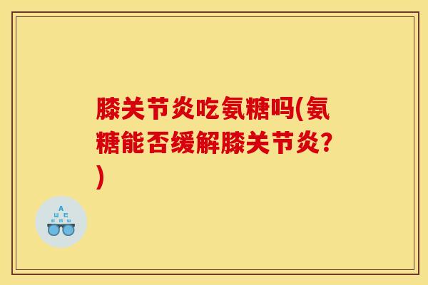 膝关节炎吃氨糖吗(氨糖能否缓解膝关节炎？)