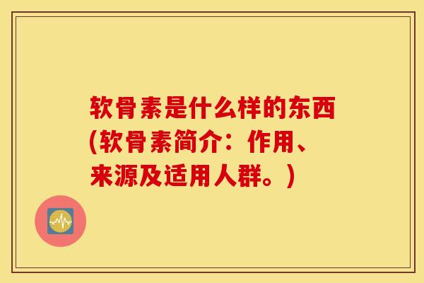 软骨素是什么样的东西(软骨素简介：作用、来源及适用人群。)