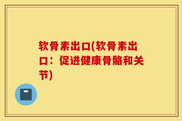 软骨素出口(软骨素出口：促进健康骨骼和关节)