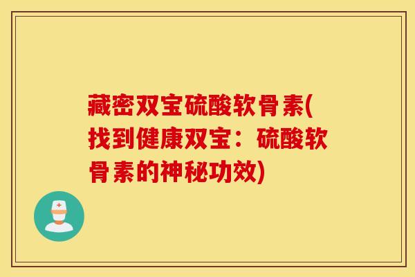 藏密双宝硫酸软骨素(找到健康双宝：硫酸软骨素的神秘功效)