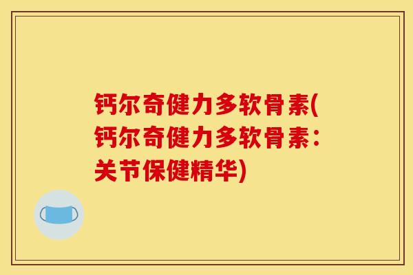 钙尔奇健力多软骨素(钙尔奇健力多软骨素：关节保健精华)