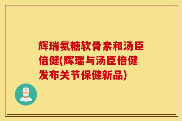 辉瑞氨糖软骨素和汤臣倍健(辉瑞与汤臣倍健发布关节保健新品)