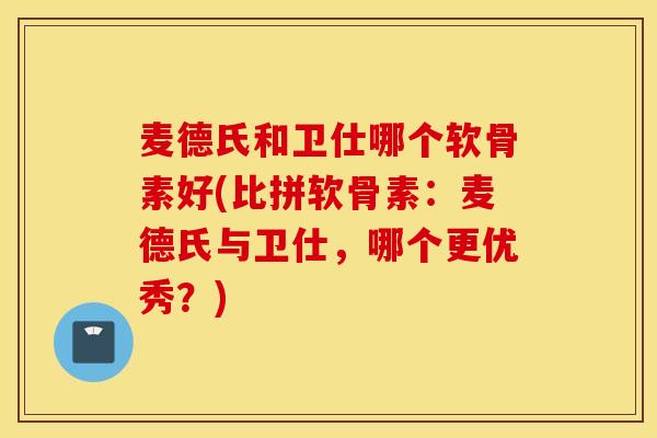 麦德氏和卫仕哪个软骨素好(比拼软骨素：麦德氏与卫仕，哪个更优秀？)