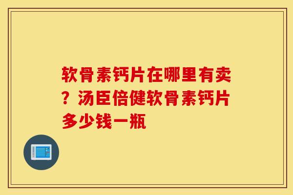软骨素钙片在哪里有卖？汤臣倍健软骨素钙片多少钱一瓶