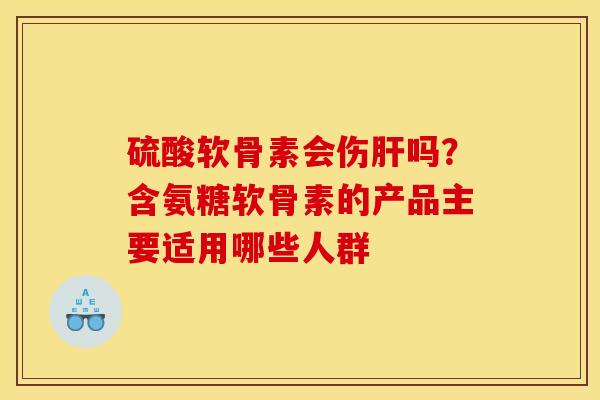 硫酸软骨素会伤肝吗？含氨糖软骨素的产品主要适用哪些人群