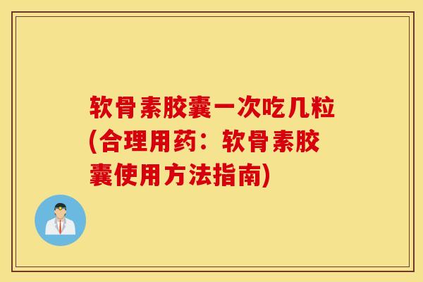 软骨素胶囊一次吃几粒(合理用药:软骨素胶囊使用方法指南) 软骨素胶囊一次吃几粒(合理用药:软骨素胶囊使用方法指南)