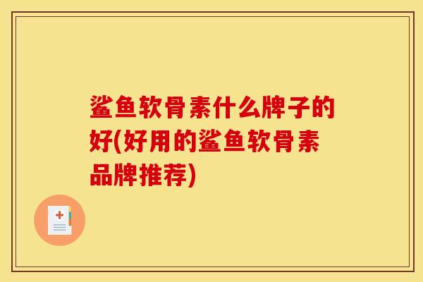 鲨鱼软骨素什么牌子的好(好用的鲨鱼软骨素品牌推荐) 鲨鱼软骨素什么牌子的好(好用的鲨鱼软骨素品牌推荐)