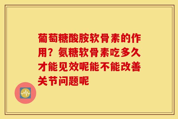 葡萄糖酸胺软骨素的作用?氨糖软骨素吃多久才能见效呢能不能改善关节问题呢 葡萄糖酸胺软骨素的作用?氨糖软骨素吃多久才能见效呢能不能改善关节问题呢