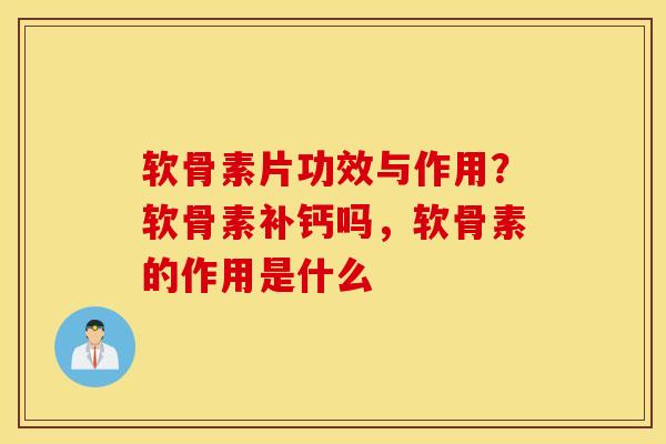 软骨素片功效与作用？软骨素补钙吗，软骨素的作用是什么