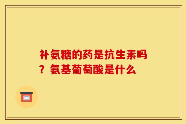 补氨糖的药是抗生素吗？氨基葡萄酸是什么
