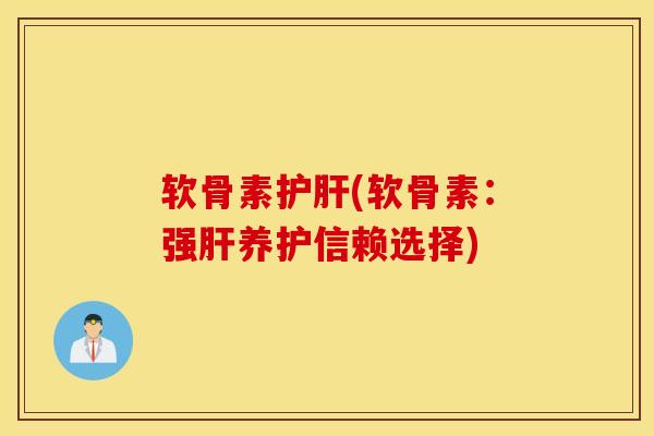 软骨素护肝(软骨素：强肝养护信赖选择)