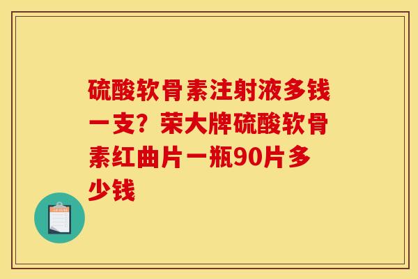 硫酸软骨素注射液多钱一支？荣大牌硫酸软骨素红曲片一瓶90片多少钱