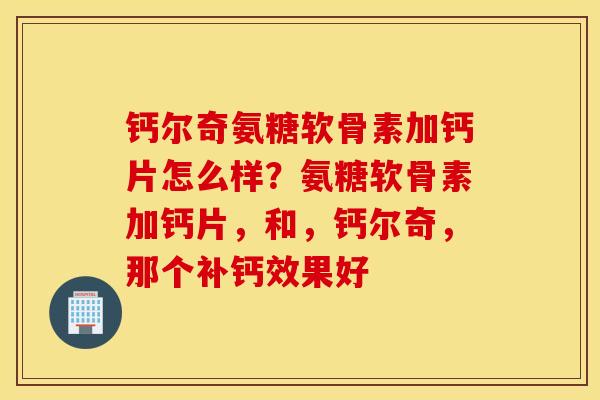 钙尔奇氨糖软骨素加钙片怎么样？氨糖软骨素加钙片，和，钙尔奇，那个补钙效果好