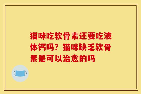 猫咪吃软骨素还要吃液体钙吗？猫咪缺乏软骨素是可以治愈的吗