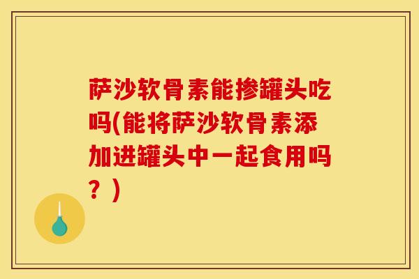 萨沙软骨素能掺罐头吃吗(能将萨沙软骨素添加进罐头中一起食用吗?) 萨沙软骨素能掺罐头吃吗(能将萨沙软骨素添加进罐头中一起食用吗?)