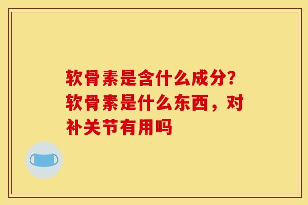 软骨素是含什么成分？软骨素是什么东西，对补关节有用吗