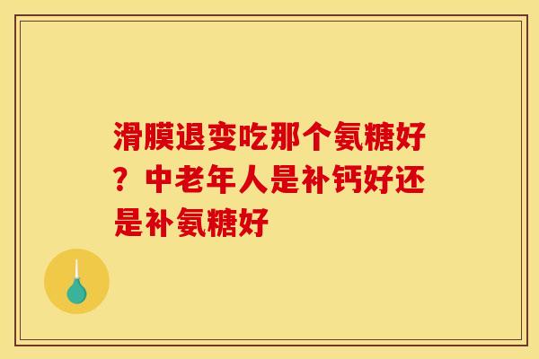 滑膜退变吃那个氨糖好？中老年人是补钙好还是补氨糖好