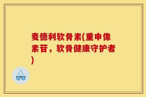 麦德利软骨素(重申像素苷，软骨健康守护者)