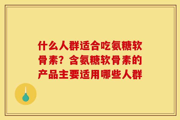 什么人群适合吃氨糖软骨素？含氨糖软骨素的产品主要适用哪些人群